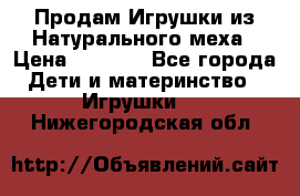 Продам Игрушки из Натурального меха › Цена ­ 1 000 - Все города Дети и материнство » Игрушки   . Нижегородская обл.